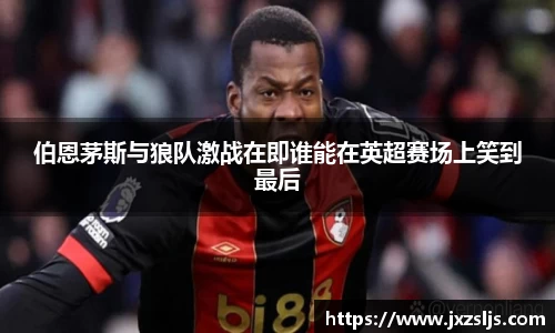伯恩茅斯与狼队激战在即谁能在英超赛场上笑到最后