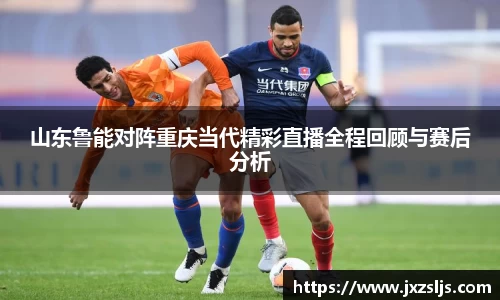 山东鲁能对阵重庆当代精彩直播全程回顾与赛后分析