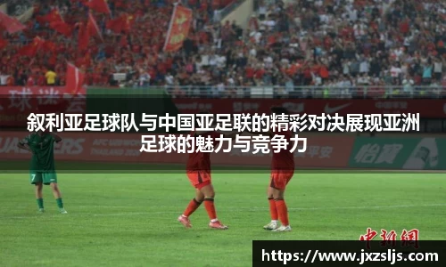 叙利亚足球队与中国亚足联的精彩对决展现亚洲足球的魅力与竞争力